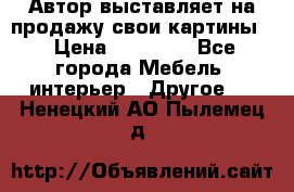 Автор выставляет на продажу свои картины  › Цена ­ 22 000 - Все города Мебель, интерьер » Другое   . Ненецкий АО,Пылемец д.